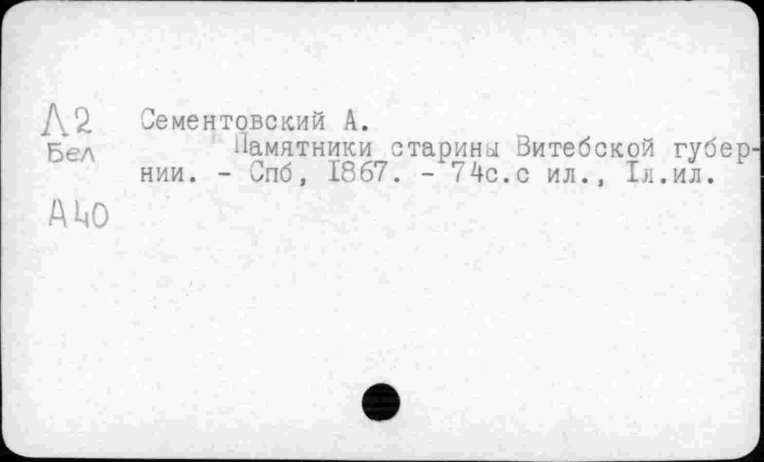 ﻿№ Бел
А ЦО
Сементовский А.
Памятники старины Витебской нии. - Спб, 1867. - 74с.с ил., 1л
губер ил.